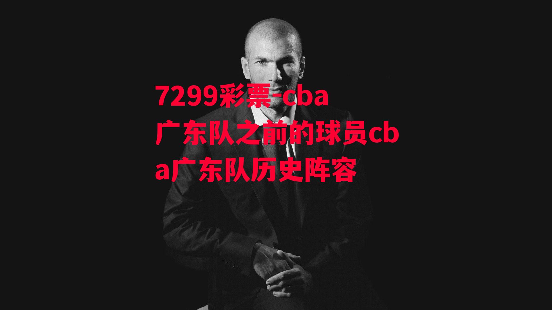 7299彩票-cba广东队之前的球员cba广东队历史阵容